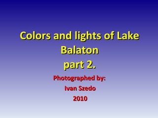 Colors and lights of Lake Balaton part 2. Photographed by:  Ivan Szedo 2010 