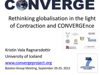 1
Rethinking globalisation in the light
of Contraction and CONVERGEnce
Kristin Vala Ragnarsdottir
University of Iceland
www.convergeproject.org
Balaton Group Meeting, September 20-25, 2012
 