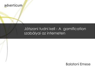 Játszani tudni kell - A gamification
szabályai az interneten




                        Balatoni Emese
 