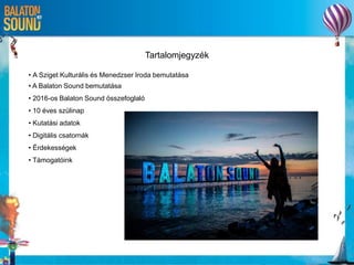 Tartalomjegyzék
• A Sziget Kulturális és Menedzser Iroda bemutatása
• A Balaton Sound bemutatása
• 2016-os Balaton Sound összefoglaló
• 10 éves szülinap
• Kutatási adatok
• Digitális csatornák
• Érdekességek
• Támogatóink
 