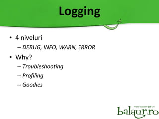 Logging 4 niveluri DEBUG, INFO, WARN, ERROR Why? Troubleshooting Profiling Goodies