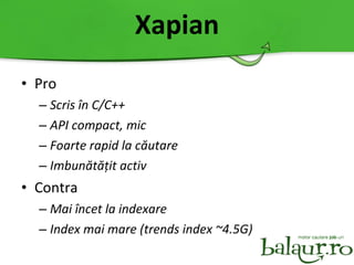 Xapian Pro Scris î n C/C++ API compact, mic Foarte rapid la c ă utare Imbun ă t ăț it activ Contra Mai î ncet la indexare Index mai mare (trends index ~4.5G)