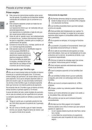 4
es
Precede al primer empleo
Primer empleo:
q	Este manual de instrucciones engloba varias versio-
nes del aparato. Es posible que se describan detalles
individuales de la dotación que no conciernen a su
aparato.
q	Esta campana aspirante cumple con todas las nor-
mas de seguridad.
	 Las reparaciones tienen que ser realizadas sólo por
personal especializado.
	 Las reparaciones no realizadas a regla de arte pue-
den causar graves daños al usuario.
q	Antes de usar el aparato nuevo, lea cuidadosamente
el manual de uso, contiene informaciones importan-
tes para su seguridad, y también para su empleo y el
mantenimiento del aparato.
q	Conserve el manual de uso y montaje, podría ser util
a un eventual siguiente propietario.
q	Este aparato cuenta con un identificativo según la
norma europea 2002/96/CE en
materia de a-paratos electricos y
electrónicos (waste electrical and
electronic equipment–WEEE).
	 Esta norma define las leyes para
la recojida y reciclaje de los apa-
ratos fuera de uso válidas en todo
el territorio de la Unión Europea.
Planos de cocción a gas / Hornillos a gas
No use al mismo tiempo todos los hornillos al máximo
durante por un período prolungado (max. 15 minutos),
existe el peligro de quemarse o de causar daños a la cam-
pana aspirante. Si se usa la campana aspirante sobre un
plano de cocción a gas, en caso de empleo contemporá-
neo de tres o más hornillos a gas, la campana aspirante
tiene que funcionar a la máxima potencia de aspiración.
No encienda más de 2 hornillos a gas al máximo al mismo
tiempo durante un período superior a 15 minutos.
A causa del efecto del calor, existe el peligro de quemadu-
ras en caso de contacto con las superficies de la carcasa.
La campana aspirante puede ser dañada a causa del calor
elevado.
q	Tenga en cuenta que un quemador grande de más
de 5 kW (Wok) equivale a la potencia de 2 quemado-
res a gas.
q	No use nunca un hornillo a gas sin haber colocado
encima una cazuela. Regule la llama de manera que
no supere el fondo de la cazuela.
Instrucciones de seguridad:
No flambee alimentos debajo la campana aspirante.
	 Esiste el peligro de que se incendie el filtro antigrasa
si lo alcanzaran las llamas.
Los hornillos encendidos tienen que tener siempre
encima una cazuela.
Está permitido sólo limitadamente (ver capítulo “In-
strucciones para el montaje”) el empleo de la cam-pana
aspirante sobre hogares a combustibles sólidos (carbón,
leña y parecidos).
Si el aparato se estropea, no lo ponga en funciona-
miento.
La conexión y la puesta en funcionamiento tienen que
ser ejecutadas exclusivamente por un técnico.
Si el cable de acometida de este aparato se rompe,
para evitar peligros, tiene que ser reemplazado por la casa
productora, por su servicio de asistencia al cliente, o por
una persona especializada.
Eliminar el material de embalaje según las normas
(ver capítulo “Instrucciones para el montaje”).
Esta campana aspirante está destinada exclusiva-
mente al uso doméstico.
Usar la campana aspirante con las bombillas bien
sujetas.
Las bombillas fundidas tienen que ser sustituídas
enseguida, para evitar una sobrecarga sobre las otras
bombillas.
No use nunca la campana aspirante sin el filtro
antigrasa.
Grasas y aceite muy calientes pueden inflamarse
fácilmente.
Cocinar, por lo tanto alimentos con grasa o con aceite, p.
ej. las patatas fritas, sólo bajo control.
La primera vez que se use la campana limpiarla
esmeradamente.
No deje que los niños jueguen con el aparato.
Tanto los adultos como niños no tienen que usar nunca el
aparato sin vigilancia si:
–	 no son capaces desde el punto de vista físico, senso-
rial o mental,
–	 o si les faltan los conocimientos y la experiencia
necesaria para usar el aparato de modo correcto y
seguro.
!
 