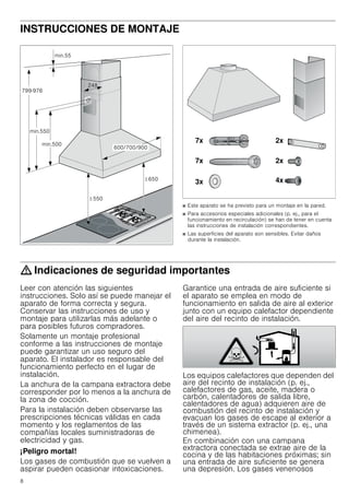 8
INSTRUCCIONES DE MONTAJE
Manual de montaje
■ Este aparato se ha previsto para un montaje en la pared.
■ Para accesorios especiales adicionales (p. ej., para el
funcionamiento en recirculación) se han de tener en cuenta
las instrucciones de instalación correspondientes.
■ Las superficies del aparato son sensibles. Evitar daños
durante la instalación.
: Indicaciones de seguridad importantes
Leer con atención las siguientes
instrucciones. Solo así se puede manejar el
aparato de forma correcta y segura.
Conservar las instrucciones de uso y
montaje para utilizarlas más adelante o
para posibles futuros compradores.
Solamente un montaje profesional
conforme a las instrucciones de montaje
puede garantizar un uso seguro del
aparato. El instalador es responsable del
funcionamiento perfecto en el lugar de
instalación.
La anchura de la campana extractora debe
corresponder por lo menos a la anchura de
la zona de cocción.
Para la instalación deben observarse las
prescripciones técnicas válidas en cada
momento y los reglamentos de las
compañías locales suministradoras de
electricidad y gas.
¡Peligro mortal!
Los gases de combustión que se vuelven a
aspirar pueden ocasionar intoxicaciones.
Garantice una entrada de aire suficiente si
el aparato se emplea en modo de
funcionamiento en salida de aire al exterior
junto con un equipo calefactor dependiente
del aire del recinto de instalación.
Los equipos calefactores que dependen del
aire del recinto de instalación (p. ej.,
calefactores de gas, aceite, madera o
carbón, calentadores de salida libre,
calentadores de agua) adquieren aire de
combustión del recinto de instalación y
evacuan los gases de escape al exterior a
través de un sistema extractor (p. ej., una
chimenea).
En combinación con una campana
extractora conectada se extrae aire de la
cocina y de las habitaciones próximas; sin
una entrada de aire suficiente se genera
una depresión. Los gases venenosos

PLQ
PLQ
PLQ




!
!
[
[
[
[
[[
 