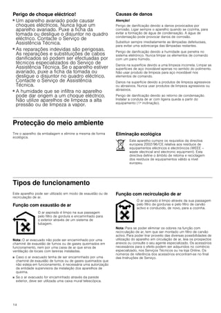 12
ì Índice[pt]Instruçõesdeutilizaçãoemontagem
INSTRUÇÕES DE SERVIÇO.................................................... 12
Instruções de Serviço......................................................... 12
Instruções de segurança importantes .............................. 12
Protecção do meio ambiente ............................................. 14
Eliminação ecológica................................................................. 14
Tipos de funcionamento..................................................... 14
Função com exaustão de ar..................................................... 14
Função com recirculação de ar............................................... 14
Operar o aparelho ............................................................... 15
Iluminação.................................................................................... 15
Limpeza e manutenção....................................................... 15
Falhas – o que fazer?.......................................................... 16
Serviço de Assistência Técnica......................................... 17
Acessórios de recirculação de ar ........................................... 17
INSTRUÇÕES DE MONTAGEM................................................18
Instruções de segurança importantes ...............................18
Indicações gerais.................................................................19
Função com exaustão de ar .................................................... 19
Tubagem de extração................................................................ 19
Preparação da parede............................................................... 20
Ligação eléctrica......................................................................... 20
Instalação..............................................................................20
Preparar a instalação................................................................. 20
Instalação..................................................................................... 21
Concluir a instalação do aparelho .......................................... 21
Ligar o aparelho.......................................................................... 21
Montagem do painel decorativo da chaminé ....................... 21
INSTRUÇÕES DE SERVIÇO
Instruções de Serviço
Pode consultar os dados de contacto de todos os países no
índice de serviços de assistência.
: Instruções de segurança importantes
Leia atentamente o presente manual. Só
assim poderá utilizar o seu aparelho de
forma segura e correcta. Guarde as
instruções de utilização e montagem para
consultas futuras ou para futuros
utilizadores.
Só com uma montagem especializada e
em conformidade com as instruções de
montagem, pode ser garantida a segurança
durante a utilização. O instalador é
responsável pelo funcionamento correto no
local de montagem.
Este aparelho foi concebido apenas para
uso doméstico. O aparelho não foi
concebido para o funcionamento no
exterior. Vigie o aparelho durante o
funcionamento. O fabricante não é
responsável por danos provocados pela
utilização inadequada ou por
manuseamento errado.
Este aparelho pode ser usado por crianças
com mais de 8 anos e por pessoas com
limitações físicas, sensoriais ou mentais ou
com pouca experiência ou conhecimentos,
se estiverem sob vigilância de uma pessoa
responsável pela sua segurança ou tiverem
sido instruídas acerca da utilização segura
do aparelho e tiverem compreendido os
perigos decorrentes da sua utilização.
As crianças não devem brincar com o
aparelho. As tarefas de limpeza e
manutenção por parte do utilizador não
devem ser efectuadas por crianças, a não
ser que tenham mais de 8 anos e estejam
sob vigilância.
As crianças menores de 8 anos devem
manter-se afastadas do aparelho e do cabo
de ligação.
Examine o aparelho depois de o
desembalar. Se forem detectados danos de
transporte, não ligue o aparelho.
Este aparelho não foi previsto para ser
utilizado com um temporizador externo ou
um telecomando externo.
Perigo de asfixia!
O material de embalagem é perigoso para
as crianças. Nunca deixe as crianças
brincarem com o material de embalagem.
Perigo de vida!
Os gases de combustão aspirados podem
levar a intoxicação.
Certifique-se de que há sempre reposição
de ar fresco suficiente quando o aparelho é
utilizado no modo de exaustão em conjunto
com equipamentos de aquecimento que
consomem o ar ambiente.
 