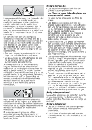 3
Los equipos calefactores que dependen del
aire del recinto de instalación (p. ej.,
calefactores de gas, aceite, madera o
carbón, calentadores de salida libre,
calentadores de agua) adquieren aire de
combustión del recinto de instalación y
evacuan los gases de escape al exterior a
través de un sistema extractor (p. ej., una
chimenea).
En combinación con una campana
extractora conectada se extrae aire de la
cocina y de las habitaciones próximas; sin
una entrada de aire suficiente se genera
una depresión. Los gases venenosos
procedentes de la chimenea o del hueco
de ventilación se vuelven a aspirar en las
habitaciones.
■ Por tanto, asegurarse de que siempre
haya una entrada de aire suficiente.
■ Un pasamuros de entrada/salida de aire
no es garantía por sí solo del
cumplimiento del valor límite.
A fin de garantizar un funcionamiento
seguro, la depresión en el recinto de
instalación de los equipos calefactores no
debe superar 4 Pa (0,04 mbar). Esto se
consigue si, mediante aberturas que no se
pueden cerrar, p. ej., en puertas, ventanas,
en combinación con un pasamuros de
entrada/salida de aire o mediante otras
medidas técnicas, se puede hacer
recircular el aire necesario para la
combustión.
Pedir siempre asesoramiento al técnico
competente de su región, que estará en
condiciones de evaluar todo el sistema de
ventilación de su hogar y recomendarle las
medidas adecuadas en materia de
ventilación.
Si la campana extractora se utiliza
exclusivamente en funcionamiento en
recirculación, no hay limitaciones para el
funcionamiento.
¡Peligro de incendio!
■ Los depósitos de grasa del filtro de
grasas pueden prenderse.
Los filtros de grasa deben limpiarse por
lo menos cada 2 meses.
No usar nunca el aparato sin filtro de
grasa.
¡Peligro de incendio!
■ Los depósitos de grasa del filtro de
grasas pueden prenderse. Nunca trabaje
con una llama directa cerca del aparato
(p. ej., flambear). Instalar el aparato cerca
de un equipo calefactor para
combustibles sólidos (p. ej., madera o
carbón) solo si se dispone de una
cubierta cerrada no desmontable. No
deben saltar chispas.
¡Peligro de incendio!
■ El aceite caliente y la grasa se inflaman
con facilidad. Estar siempre pendiente del
aceite caliente y de la grasa. No apagar
nunca con agua un fuego. Apagar la zona
de cocción. Sofocar con cuidado las
llamas con una tapa, una tapa extintora u
otro medio similar.
¡Peligro de incendio!
■ Los fogones de gas en los que no se haya
colocado ningún recipiente para cocinar
encima, generan gran cantidad de calor
durante su funcionamiento. Eso puede
dañar o incendiar el aparato de
ventilación situado encima. Utilizar los
fogones de gas únicamente colocando
encima recipientes para cocinar.
¡Peligro de incendio!
■ Cuando se usan simultáneamente varios
fogones de gas se genera mucho calor.
Eso puede dañar o incendiar el aparato
de ventilación situado encima. No utilizar
simultáneamente durante más de
15 minutos dos zonas de cocción de gas
con una llama grande. Un quemador
grande con más de 5 kW (wok) equivale a
la potencia de dos quemadores de gas.
¡Peligro de quemaduras!
Las partes accesibles se calientan durante
el funcionamiento. No tocar nunca las
partes calientes. No dejar que los niños se
acerquen.
¡Peligro de lesiones!
■ Las piezas internas del aparato pueden
tener bordes afilados. Usar guantes
protectores.
¡Peligro de lesiones!
■ Los objetos situados sobre el aparato
pueden caerse. No colocar objetos sobre
el aparato.
 