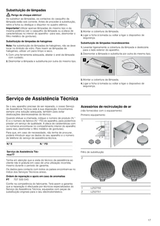 15
Operar o aparelho
Estas instruções aplicam-se a vários modelos de aparelhos. É
possível que sejam descritos vários pormenores de
equipamento individuais que não se aplicam ao seu aparelho.
Nota: Ligue o exaustor no início da cozedura e desligue-o
apenas após passados alguns minutos da cozedura terminar.
O vapor da cozinha é, desta forma, eliminado com maior
eficácia.
Painel de comandos
Regular o ventilador
Ligar
Prima a tecla 1, 2 ou 3.
Desligar
Prima a tecla 0.
Iluminação
A iluminação pode ser ligada ou desligada,
independentemente da ventilação.
Prima a teclaA.
Limpeza e manutenção
: Perigo de queimaduras!
O aparelho aquece durante o funcionamento, sobretudo na
zona das lâmpadas. Deixe o aparelho arrefecer antes de o
limpar.
: Perigo de choque elétrico!
A penetração de humidade pode causar choque elétrico.
Limpar o aparelho apenas com um pano húmido. Antes da
limpeza, retire a ficha da tomada ou o fusível da caixa de
fusíveis.
: Perigo de choque eléctrico!
A humidade que se infiltra no aparelho pode dar origem a um
choque eléctrico. Não utilize aparelhos de limpeza a alta
pressão ou de limpeza a vapor.
: Perigo de ferimentos!
Os componentes interiores do aparelho podem ter arestas
vivas. Use luvas de proteção.
Produtos de limpeza
Para que as diferentes superfícies do aparelho não sejam
danificadas pelo produto de limpeza errado, tenha em atenção
os dados constantes da tabela. Não utilize
■ produtos de limpeza agressivos ou abrasivos,
■ produtos de limpeza com elevado teor de álcool,
■ esfregões de palha-de-aço ou esponjas abrasivas,
■ aparelhos de limpeza a alta pressão ou de limpeza a vapor.
Lave bem os panos de esponja novos, antes de os utilizar.
Tenha em atenção todas as indicações e avisos relativamente
aos produtos de limpeza.


 
Nota explicativa
A Ligar/desligar a luz
0,1 Ventilador desligado/fase 1 do ventilador
2 Fase 2 do ventilador
3 Fase 3 do ventilador
Zona Produtos de limpeza
Aço inoxidável Solução de água quente e detergente:
Limpe com um pano multiusos e
seque com um pano macio.
Limpe as superfícies de aço inoxidá-
vel apenas no sentido do polimento.
Através da assistência técnica ou
numa loja especializada podem ser
adquiridos produtos de limpeza espe-
ciais para aço inoxidável. Aplique
uma pequena quantidade desse pro-
duto com um pano macio.
Superfícies lacadas Solução de água quente e detergente:
Limpe com um pano multiusos
húmido e seque com um pano macio.
Não utilize produtos de limpeza para
aço inoxidável.
Alumínio e plástico Limpa-vidros:
Limpe com um pano macio.
Vidro Limpa-vidros:
Limpe com um pano macio. Não uti-
lize raspadores de vidros.
Elementos de
comando
Solução de água quente e detergente:
Limpe com um pano multiusos
húmido e seque com um pano macio.
Perigo de danificação no sistema ele-
trónico devido a humidade que pene-
tra. Nunca limpar os elementos de
comando com um pano húmido.
Não utilize produtos de limpeza para
aço inoxidável.
 