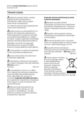 53
Tärkeitä ohjeita
Kaasulla toimivia keittotasoja ja liesiä
koskevia lisäohjeita:
ṇNoudata kaasulla toimivien
keittotasojen asennuksessa maakohtaisia
lakisääteisiä määräyksiä (esim. Saksassa:
Tekniset määräykset kaasuasennuksista
TRGI).
ṇNoudata voimassaolevia asennus-
määräyksiä ja kaasulaitteiden valmistajien
asennusohjeita.
ṇAsenna liesituuletin siten, että ainoa-
staan sen toisella puolella on korkea kaappi
tai seinä. Vähimmäisetäisyyys 50 mm.
ṇKaasulla toimivat keittoalueet:
keittotason pinnan ja liesituulettimen välillä
tulee olla tilaa vähintään: 650 mm, kuva 1.
Suositus: 700 mm.
ṇKäytöstä poistetut laitteet voidaan
käyttää hyväksi toimittamalla ne
kierrätykseen, jolloin niistä saadaan
raaka-aineita uusiokäyttöön.
Tee käytöstä poistettu laite käyttökelvotto-
maksi ennen hävittämistä.
ṇKuljetussyistä uusi liesituulettimesi on
pakattu sitä suojaavaan pakkaukseen.
Kaikki pakkauksessa käytetyt materiaalit
ovat ympäristöystävällisiä ja ne voidaan
kierrättää. Suojele ympäristöä hävittämällä
pakkausmateriaali ympäristöystävällisesti.
Myyntiliike tai kunnan tai kaupungin
jätehuoltoasioista vastaavat henkilöt
antavat neuvoja paikallisesta jätehuollosta.
ṇLiesituuletinta voi käyttää hormiliitäntäi-
senä ja huoneilmaan palauttavana.
ṇAsenna liesituuletin aina keittotason
keskikohdan yläpuolelle.
ṇSähkölieden keittotason ja liesituuletti-
men välisen etäisyyden tulee olla vähintään:
550 mm, kuva 1.
Suositus: 700 mm.
ṇLiesituulettimen asennus on sallittu
esim. kipinöinnistä aiheutuvan palovaaran
vuoksi kiinteillä polttoaineilla toimivien
liesien yläpuolelle vain, jos liesi on
varustettu suljetulla kiinteällä kannella ja
jos noudatetaan maakohtaisia määräyksiä.
Tämä rajoitus ei koske kaasuliesiä eikä
kaasukeittotasoja.
ṇMitä pienempi liesituulettimen ja
keittotason välinen etäisyys on, sitä
suurempi on mahdollisuus, että ylös
kohoava vesihöyry muodostaa pisaroita
liesituulettimen alaosaan.
Käännä ennen lukemista lopussa olevat
kuvasivut esiin.
ṇTämän laitteen merkintä
perustuu käytettyjä sähkö-
ja elektroniikkalaitteita
(waste electrical and
electronic equipment –
WEEE) koskevaan
direktiiviin 2002/96/EG.
Tämä direktiivi määrittää
käytettyjen laitteiden palautus-
ja kierrätys-säännökset koko EU:n alueella.
 