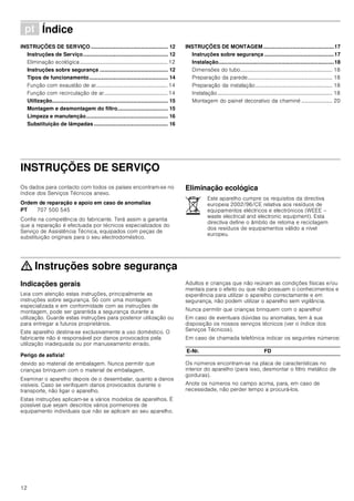 12
ì Índice[pt]Instruçõesdeutilizaçãoemontagem
INSTRUÇÕES DE SERVIÇO.................................................... 12
Instruções de Serviço......................................................... 12
Eliminação ecológica................................................................. 12
Instruções sobre segurança .............................................. 12
Tipos de funcionamento..................................................... 14
Função com exaustão de ar..................................................... 14
Função com recirculação de ar............................................... 14
Utilização.............................................................................. 15
Montagem e desmontagem do filtro.................................. 15
Limpeza e manutenção....................................................... 16
Substituição de lâmpadas.................................................. 16
INSTRUÇÕES DE MONTAGEM................................................17
Instruções sobre segurança ...............................................17
Instalação..............................................................................18
Dimensões do tubo.................................................................... 18
Preparação da parede............................................................... 18
Preparação da instalação......................................................... 18
Instalação..................................................................................... 18
Montagem do painel decorativo da chaminé ....................... 20
INSTRUÇÕES DE SERVIÇO
Instruções de Serviço
Os dados para contacto com todos os países encontram-se no
índice dos Serviços Técnicos anexo.
Ordem de reparação e apoio em caso de anomalias
Confie na competência do fabricante. Terá assim a garantia
que a reparação é efectuada por técnicos especializados do
Serviço de Assistência Técnica, equipados com peças de
substituição originais para o seu electrodoméstico.
Eliminação ecológica
: Instruções sobre segurança
Indicações gerais
Leia com atenção estas instruções, principalmente as
instruções sobre segurança. Só com uma montagem
especializada e em conformidade com as instruções de
montagem, pode ser garantida a segurança durante a
utilização. Guarde estas instruções para posterior utilização ou
para entregar a futuros proprietários.
Este aparelho destina-se exclusivamente a uso doméstico. O
fabricante não é responsável por danos provocados pela
utilização inadequada ou por manuseamento errado.
Perigo de asfixia!
devido ao material de embalagem. Nunca permitir que
crianças brinquem com o material de embalagem.
Examinar o aparelho depois de o desembalar, quanto a danos
visíveis. Caso se verifiquem danos provocados durante o
transporte, não ligar o aparelho.
Estas instruções aplicam-se a vários modelos de aparelhos. É
possível que sejam descritos vários pormenores de
equipamento individuais que não se aplicam ao seu aparelho.
Adultos e crianças que não reúnam as condições físicas e/ou
mentais para o efeito ou que não possuam o conhecimentos e
experiência para utilizar o aparelho correctamente e em
segurança, não podem utilizar o aparelho sem vigilância.
Nunca permitir que crianças brinquem com o aparelho!
Em caso de eventuais dúvidas ou anomalias, tem à sua
disposição os nossos serviços técnicos (ver o índice dos
Serviços Técnicos).
Em caso de chamada telefónica indicar os seguintes números:
Os números encontram-se na placa de características no
interior do aparelho (para isso, desmontar o filtro metálico de
gorduras).
Anote os números no campo acima, para, em caso de
necessidade, não perder tempo a procurá-los.
PT 707 500 545
Este aparelho cumpre os requisitos da directiva
europeia 2002/96/CE relativa aos resíduos de
equipamentos eléctricos e electrónicos (WEEE –
waste electrical and electronic equipment). Esta
directiva define o âmbito de retoma e reciclagem
dos resíduos de equipamentos válido a nível
europeu.
E-Nr. FD
 