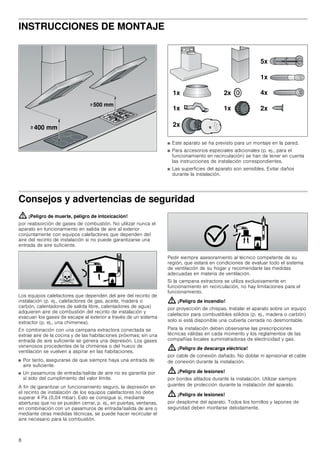 8
INSTRUCCIONES DE MONTAJE
■ Este aparato se ha previsto para un montaje en la pared.
■ Para accesorios especiales adicionales (p. ej., para el
funcionamiento en recirculación) se han de tener en cuenta
las instrucciones de instalación correspondientes.
■ Las superficies del aparato son sensibles. Evitar daños
durante la instalación.
Consejos y advertencias de seguridad
: ¡Peligro de muerte, peligro de intoxicación!
por reabsorción de gases de combustión. No utilizar nunca el
aparato en funcionamiento en salida de aire al exterior
conjuntamente con equipos calefactores que dependen del
aire del recinto de instalación si no puede garantizarse una
entrada de aire suficiente.
Los equipos calefactores que dependen del aire del recinto de
instalación (p. ej., calefactores de gas, aceite, madera o
carbón, calentadores de salida libre, calentadores de agua)
adquieren aire de combustión del recinto de instalación y
evacuan los gases de escape al exterior a través de un sistema
extractor (p. ej., una chimenea).
En combinación con una campana extractora conectada se
extrae aire de la cocina y de las habitaciones próximas; sin una
entrada de aire suficiente se genera una depresión. Los gases
venenosos procedentes de la chimenea o del hueco de
ventilación se vuelven a aspirar en las habitaciones.
■ Por tanto, asegurarse de que siempre haya una entrada de
aire suficiente.
■ Un pasamuros de entrada/salida de aire no es garantía por
sí solo del cumplimiento del valor límite.
A fin de garantizar un funcionamiento seguro, la depresión en
el recinto de instalación de los equipos calefactores no debe
superar 4 Pa (0,04 mbar). Esto se consigue si, mediante
aberturas que no se pueden cerrar, p. ej., en puertas, ventanas,
en combinación con un pasamuros de entrada/salida de aire o
mediante otras medidas técnicas, se puede hacer recircular el
aire necesario para la combustión.
Pedir siempre asesoramiento al técnico competente de su
región, que estará en condiciones de evaluar todo el sistema
de ventilación de su hogar y recomendarle las medidas
adecuadas en materia de ventilación.
Si la campana extractora se utiliza exclusivamente en
funcionamiento en recirculación, no hay limitaciones para el
funcionamiento.
: ¡Peligro de incendio!
por proyección de chispas. Instalar el aparato sobre un equipo
calefactor para combustibles sólidos (p. ej., madera o carbón)
solo si está disponible una cubierta cerrada no desmontable.
Para la instalación deben observarse las prescripciones
técnicas válidas en cada momento y los reglamentos de las
compañías locales suministradoras de electricidad y gas.
: ¡Peligro de descarga eléctrica!
por cable de conexión dañado. No doblar ni aprisionar el cable
de conexión durante la instalación.
: ¡Peligro de lesiones!
por bordes afilados durante la instalación. Utilizar siempre
guantes de protección durante la instalación del aparato.
: ¡Peligro de lesiones!
por desplome del aparato. Todos los tornillos y tapones de
seguridad deben montarse debidamente.
!
!
 PP
 PP
[
[ [
[
[
[
[
[
[
 