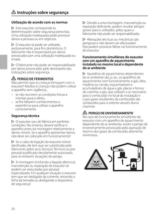 20
Utilização de acordo com as normas
Este exaustor corresponde às
determinações sobre segurança prescritas.
Uma utilização inadequada pode provocar
danos a pessoas ou em objectos.
O exaustor só pode ser utilizado,
exclusivamente, para fins domésticos. O
fabricante não é responsável por danos
provocados por uma utilização inadequada ou
errada.
O fabricante não pode ser responsabilizado
por danos provocados pelo desrespeito das
indicações sobre segurança.
ṇ PERIGO DE FERIMENTOS
Não permitir que as crianças brinquem com o
exaustor! Adultos e crianças não podem utilizar
o aparelho sem vigilância.,
– se não reunirem as condições físicas e
mentais para o efeito,
– se lhe faltarem conhecimentos e
experiência para utilizar o aparelho
correctamente.
Segurança técnica
O exaustor saiu de fábrica em perfeitas
condições. No entanto, deverá verificar o
aparelho antes da montagem relativamente a
danos visíveis. Se o aparelho apresentar danos,
não deve ser colocado em funcionamento!
Se o cabo de ligação do exaustor estiver
danificado, ele tem que ser substituído pelo
fabricante, pelos seus Serviços Técnicos ou por
pessoal qualificado devidamente autorizado,
para se evitarem situações de perigo.
A montagem (incluindo a ligação eléctrica),
manutenção ou reparação do exaustor só
podem ser executadas por pessoal
especializado. Em qualquer situação o exaustor
tem que ser desligado da corrente, retirando a
ficha da tomada ou desligando o dispositivo
de segurança!
ṇ Instruções sobre segurança
Devido a uma montagem, manutenção ou
reparação deficiente, podem resultar perigos
graves para o utilizador, pelos quais o
fabricante não pode ser responsabilizado.
Alterações técnicas ou mecânicas são
perigosas e não devem ser efectuadas!
Elas podem provocar falhas no funcionamento
do exaustor.
Funcionamento simultâneo do exaustor
com um aparelho de aquecimento
instalado no mesmo local e dependente
do ar ambiente
Aparelhos de aquecimento dependentes
do ar ambiente são, p. ex., os aparelhos de
aquecimento com funcionamento a gás, óleo,
madeira ou carvão, esquentadores e
acumuladores de água a gás, placas e fornos
de cozinhar a gás, que utilizam o ar necessário
para a combustão no local da instalação e
cujos gases resultantes da combustão são
conduzidos para o exterior através duma
chaminé.
ṇ PERIGO DE ENVENENAMENTO
No caso de funcionamento simultâneo do
exaustor com um aparelho de aquecimento
dependente do ar ambiente, existe o perigo de
envenenamento provocado pela aspiração de
retorno dos gases da combustão altamente
venenosos.
 
