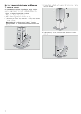 12
Montar los revestimientos de la chimenea
ã=¡Peligro de lesiones!
por bordes afilados durante la instalación. Utilizar siempre
guantes de protección durante la instalación del aparato.
1. Retirar los revestimientos de la chimenea.
Retirar para ello la cinta adhesiva.
2. Retirar la lámina protectora en ambos lados.
3. Colocar las dos partes de la chimenea superior en el aparato
y unirlas entre sí.
Nota: Para evitar arañazos, colocar papel a modo de
protección sobre los bordes del revestimiento exterior de la
chimenea.
4. Deslizar hacia arriba la parte superior de la chimenea y fijarla
con dos tornillos.
5. Colocar las dos piezas inferiores de la chimenea y unirlas
entre sí.
 