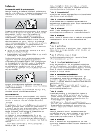 14
Instalação
Perigo de vida, perigo de envenenamento!
devido à inspiração de gases de combustão. Nunca utilizar o
aparelho em simultâneo com um equipamento de aquecimento
que dependa do ar ambiente, se o ar fornecido não for
suficiente.
Equipamentos de aquecimento que dependem do ar ambiente
(p.ex. sistemas de aquecimento a gás, óleo, lenha ou carvão,
esquentadores, cilindros) utilizam o ar do espaço de
montagem na combustão e transportam os gases de
combustão para o exterior através do sistema de saída de
gases de uma unidade de combustão (p.ex. uma chaminé).
Quando o exaustor está ligado, é retirado o ar ambiente à
cozinha e aos espaços adjacentes - ao não existir ar suficiente
cria-se uma pressão negativa, e os gases venenosos da
chaminé ou da conduta de extracção voltam a ser aspirados
de volta para os espaços habitacionais.
■ Por isso, tem que existir sempre a reposição de ar fresco
suficiente no local da instalação.
■ Uma caixa de entrada/exaustão de ar, só por si, não garante
a manutenção do valor limite.
Um funcionamento sem perigos só é possível se a pressão
negativa no espaço de instalação do equipamento de
aquecimento não ultrapassar os 4 Pa (0,04 mbar). Isto pode
ser conseguido se o ar necessário para a combustão puder
ser reposto através de aberturas que não fechem (p. ex.
portas, janelas), em ligação com uma caixa de entrada/
exaustão de ar, que permitam uma circulação de ar suficiente
para a combustão.
Consulte sempre a entidade responsável para avaliar a
interligação da ventilação de toda a casa e sugerir as medidas
adequadas de ventilação.
Se o exaustor funcionar exclusivamente em circulação de ar,
não existe qualquer limitação na sua utilização.
Perigo de incêndio!!
devido ao voo de faíscas. Instalar o aparelho sobre um fogão
para combustíveis sólidos (p.ex. madeira ou carvão), somente
se existir no local uma cobertura fechada e não retirável.
Atenção!
Perigo de danos devido à acumulação de calor provocada por
distância insuficiente entre o aparelho e o armário superior ou
a parede. O aparelho pode ser apenas instalado com uma das
faces directamente junto a um armário superior ou a uma
parede. A distância mínima em relação à parede ou a um
armário superior tem que ser de 50 mm.
As distâncias de segurança estabelecidas têm de ser
respeitadas. Observar também as especificações sobre a sua
placa de cozinhar. Em caso de utilização conjunta de discos
eléctricos ou de queimadores a gás, é válida a maior distância
indicada.
A largura do exaustor tem de, no mínimo, corresponder à
largura da placa de cozinhar.
Na sua instalação têm de ser respeitadas as normas de
construção em vigor, bem como as normas das entidades
locais distribuidoras de electricidade e de gás.
Perigo de choque eléctrico!
através do cabo eléctrico danificado. Não dobrar nem entalar o
cabo eléctrico durante a instalação.
Perigo de incêndio, perigo de ferimentos!
através do cabo eléctrico danificado. Um cabo eléctrico
danificado deve ser substituído por um técnico especializado e
credenciado (instalador eléctrico).
Perigo de ferimentos!
devido a cantos pontiagudos durante a instalação. Usar
sempre luvas de protecção durante a instalação do aparelho.
Perigo de ferimentos!
devido à queda do aparelho. Todos os parafusos de fixação e
capas de retenção têm de ser montadas de forma fixa.
Utilização
Perigo de queimaduras!
devido ao aquecimento do aparelho por estar a trabalhar com
placas. Manter as crianças afastadas e ter em atenção a sua
correcta utilização.
Perigo de ferimentos, perigo de danos!
através de objectos colocados sobre o aparelho. Nunca
colocar objectos sobre o aparelho.
Perigo de incêndio, perigo de queimaduras!
devido aos queimadores a gás sem qualquer recipiente de
cozinhar colocado sobre a chama. Utilizar os queimadores a
gás sempre com o recipiente de cozinhar adequado. Regular a
chama de forma que esta não seja maior do que o fundo do
recipiente de cozinhar utilizado.
Perigo de queimaduras, perigo de danos!
devido ao funcionamento de vários queimadores a gás
simultaneamente. Nunca utilizar simultaneamente dois
queimadores a gás com a chama no máximo por um período
superior a 15 minutos. A estrutura fica muito quente, devido ao
grau de aquecimento.
Observar o seguinte: Um queimador grande com uma
potência superior a 5kW (Wok) corresponde à potência de
dois queimadores a gás normais.
Perigo de incêndio!
■ devido a acumulação de gorduras no filtro metálico de
gorduras. Nunca trabalhar por baixo do aparelho com
chamas abertas (p.ex. flamejar carne). Utilizar o aparelho
sempre com o filtro metálico de gorduras. Limpar o filtro
metálico de gorduras regularmente.
■ devido a gorduras e óleos sobreaquecidos. Aquecer
gorduras e óleos sempre sob vigilância permanente. Nunca
apagar incêndios com água, mas sempre com uma
cobertura própria para incêndios, tampa ou um prato.
Atenção!
Perigo de danificação devido a danos provocados por
corrosão. Ligar sempre o aparelho quando se cozinha, para
evitar a formação de água de condensação. A água de
condensação pode provocar danos de corrosão.
Perigo de ferimentos!
devido às lâmpadas LED do grupo de risco 1. Não olhar
directamente para as lâmpadas LED acesas, durante mais de
100 segundos.
 