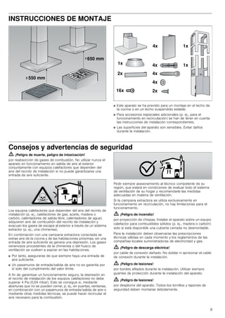 9
INSTRUCCIONES DE MONTAJE
■ Este aparato se ha previsto para un montaje en el techo de
la cocina o en un techo suspendido estable.
■ Para accesorios especiales adicionales (p. ej., para el
funcionamiento en recirculación) se han de tener en cuenta
las instrucciones de instalación correspondientes.
■ Las superficies del aparato son sensibles. Evitar daños
durante la instalación.
Consejos y advertencias de seguridad
ã=¡Peligro de muerte, peligro de intoxicación!
por reabsorción de gases de combustión. No utilizar nunca el
aparato en funcionamiento en salida de aire al exterior
conjuntamente con equipos calefactores que dependen del
aire del recinto de instalación si no puede garantizarse una
entrada de aire suficiente.
Los equipos calefactores que dependen del aire del recinto de
instalación (p. ej., calefactores de gas, aceite, madera o
carbón, calentadores de salida libre, calentadores de agua)
adquieren aire de combustión del recinto de instalación y
evacuan los gases de escape al exterior a través de un sistema
extractor (p. ej., una chimenea).
En combinación con una campana extractora conectada se
extrae aire de la cocina y de las habitaciones próximas; sin una
entrada de aire suficiente se genera una depresión. Los gases
venenosos procedentes de la chimenea o del hueco de
ventilación se vuelven a aspirar en las habitaciones.
■ Por tanto, asegurarse de que siempre haya una entrada de
aire suficiente.
■ Un pasamuros de entrada/salida de aire no es garantía por
sí solo del cumplimiento del valor límite.
A fin de garantizar un funcionamiento seguro, la depresión en
el recinto de instalación de los equipos calefactores no debe
superar 4 Pa (0,04 mbar). Esto se consigue si, mediante
aberturas que no se pueden cerrar, p. ej., en puertas, ventanas,
en combinación con un pasamuros de entrada/salida de aire o
mediante otras medidas técnicas, se puede hacer recircular el
aire necesario para la combustión.
Pedir siempre asesoramiento al técnico competente de su
región, que estará en condiciones de evaluar todo el sistema
de ventilación de su hogar y recomendarle las medidas
adecuadas en materia de ventilación.
Si la campana extractora se utiliza exclusivamente en
funcionamiento en recirculación, no hay limitaciones para el
funcionamiento.
ã=¡Peligro de incendio!
por proyección de chispas. Instalar el aparato sobre un equipo
calefactor para combustibles sólidos (p. ej., madera o carbón)
solo si está disponible una cubierta cerrada no desmontable.
Para la instalación deben observarse las prescripciones
técnicas válidas en cada momento y los reglamentos de las
compañías locales suministradoras de electricidad y gas.
ã=¡Peligro de descarga eléctrica!
por cable de conexión dañado. No doblar ni aprisionar el cable
de conexión durante la instalación.
ã=¡Peligro de lesiones!
por bordes afilados durante la instalación. Utilizar siempre
guantes de protección durante la instalación del aparato.
ã=¡Peligro de lesiones!
por desplome del aparato. Todos los tornillos y tapones de
seguridad deben montarse debidamente.
 PP
 PP
!
!
[ [
[ [
[
[[
[ [
[
 