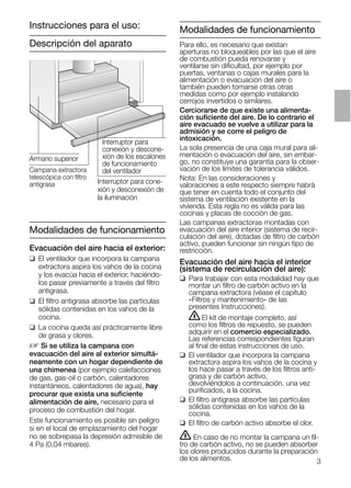 Descripción del aparato
Modalidades de funcionamiento
Evacuación del aire hacia el exterior:
❑ El ventilador que incorpora la campana
extractora aspira los vahos de la cocina
y los evacúa hacia el exterior, haciéndo-
los pasar previamente a través del ﬁltro
antigrasa.
❑ El ﬁltro antigrasa absorbe las partículas
sólidas contenidas en los vahos de la
cocina.
❑ La cocina queda así prácticamente libre
de grasa y olores.
D Si se utiliza la campana con
evacuación del aire al exterior simultá-
neamente con un hogar dependiente de
una chimenea (por ejemplo calefacciones
de gas, gas-oil o carbón, calentadores
instantáneos, calentadores de agua), hay
procurar que exista una suﬁciente
alimentación de aire, necesario para el
proceso de combustión del hogar.
Este funcionamiento es posible sin peligro
si en el local de emplazamiento del hogar
no se sobrepasa la depresión admisible de
4 Pa (0,04 mbares).
Instrucciones para el uso:
Interruptor para cone-
xión y desconexión de
la iluminación
Armario superior
Campana extractora
telescópica con ﬁltro
antigrasa
Interruptor para
conexión y descone-
xión de los escalones
de funcionamiento
del ventilador
Modalidades de funcionamiento
Para ello, es necesario que existan
aperturas no bloqueables por las que el aire
de combustión pueda renovarse y
ventilarse sin diﬁcultad, por ejemplo por
puertas, ventanas o cajas murales para la
alimentación o evacuación del aire o
también pueden tomarse otras otras
medidas como por ejemplo instalando
cerrojos invertidos o similares.
Cerciorarse de que existe una alimenta-
ción suﬁciente del aire. De lo contrario el
aire evacuado se vuelve a utilizar para la
admisión y se corre el peligro de
intoxicación.
La sola presencia de una caja mural para ali-
mentación o evacuación del aire, sin embar-
go, no constituye una garantía para la obser-
vación de los límites de tolerancia válidos.
Nota: En las consideraciones y
valoraciones a este respecto siempre habrá
que tener en cuenta todo el conjunto del
sistema de ventilación existente en la
vivienda. Esta regla no es válida para las
cocinas y placas de cocción de gas.
Las campanas extractoras montadas con
evacuación del aire interior (sistema de recir-
culación del aire), dotadas de ﬁltro de carbón
activo, pueden funcionar sin ningún tipo de
restricción.
Evacuación del aire hacia el interior
(sistema de recirculación del aire):
❑ Para trabajar con esta modalidad hay que
montar un ﬁltro de carbón activo en la
campana extractora (véase el capítulo
«Filtros y mantenimiento» de las
presentes Instrucciones).
ṇEl kit de montaje completo, así
como los ﬁltros de repuesto, se pueden
adquirir en el comercio especializado.
Las referencias correspondientes ﬁguran
al ﬁnal de estas instrucciones de uso.
❑ El ventilador que incorpora la campana
extractora aspira los vahos de la cocina y
los hace pasar a través de los ﬁltros anti-
grasa y de carbón activo,
devolviéndolos a continuación, una vez
puriﬁcados, a la cocina.
❑ El ﬁltro antigrasa absorbe las partículas
sólidas contenidas en los vahos de la
cocina.
❑ El ﬁltro de carbón activo absorbe el olor.
ṇ En caso de no montar la campana un ﬁl-
tro de carbón activo, no se pueden absorber
los olores producidos durante la preparación
de los alimentos. 3
 