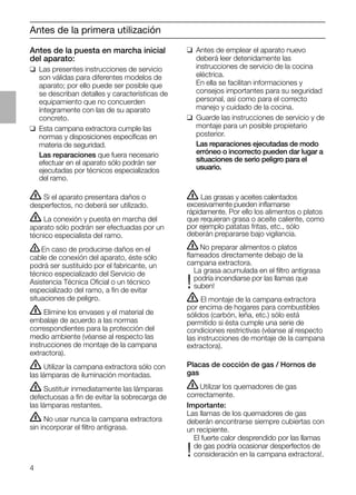 4
Antes de la primera utilización
Antes de la puesta en marcha inicial
del aparato:
❑ Las presentes instrucciones de servicio
son válidas para diferentes modelos de
aparato; por ello puede ser posible que
se describan detalles y características de
equipamiento que no concuerden
íntegramente con las de su aparato
concreto.
❑ Esta campana extractora cumple las
normas y disposiciones especíﬁcas en
materia de seguridad.
Las reparaciones que fuera necesario
efectuar en el aparato sólo podrán ser
ejecutadas por técnicos especializados
del ramo.
ṇ Las grasas y aceites calentados
excesivamente pueden inﬂamarse
rápidamente. Por ello los alimentos o platos
que requieran grasa o aceite caliente, como
por ejemplo patatas fritas, etc., sólo
deberán prepararse bajo vigilancia.
ṇNo preparar alimentos o platos
ﬂameados directamente debajo de la
campana extractora.
La grasa acumulada en el ﬁltro antigrasa
podría incendiarse por las llamas que
!suben!
ṇ El montaje de la campana extractora
por encima de hogares para combustibles
sólidos (carbón, leña, etc.) sólo está
permitido si ésta cumple una serie de
condiciones restrictivas (véanse al respecto
las instrucciones de montaje de la campana
extractora).
Placas de cocción de gas / Hornos de
gas
ṇUtilizar los quemadores de gas
correctamente.
Importante:
Las llamas de los quemadores de gas
deberán encontrarse siempre cubiertas con
un recipiente.
El fuerte calor desprendido por las llamas
de gas podría ocasionar desperfectos de
!consideración en la campana extractora!.
❑ Antes de emplear el aparato nuevo
deberá leer detenidamente las
instrucciones de servicio de la cocina
eléctrica.
En ella se facilitan informaciones y
consejos importantes para su seguridad
personal, así como para el correcto
manejo y cuidado de la cocina.
❑ Guarde las instrucciones de servicio y de
montaje para un posible propietario
posterior.
Las reparaciones ejecutadas de modo
erróneo o incorrecto pueden dar lugar a
situaciones de serio peligro para el
usuario.
ṇ Si el aparato presentara daños o
desperfectos, no deberá ser utilizado.
ṇ La conexión y puesta en marcha del
aparato sólo podrán ser efectuadas por un
técnico especialista del ramo.
ṇEn caso de producirse daños en el
cable de conexión del aparato, éste sólo
podrá ser sustituido por el fabricante, un
técnico especializado del Servicio de
Asistencia Técnica Oﬁcial o un técnico
especializado del ramo, a ﬁn de evitar
situaciones de peligro.
ṇ Elimine los envases y el material de
embalaje de acuerdo a las normas
correspondientes para la protección del
medio ambiente (véanse al respecto las
instrucciones de montaje de la campana
extractora).
ṇ Utilizar la campana extractora sólo con
las lámparas de iluminación montadas.
ṇ Sustituir inmediatamente las lámparas
defectuosas a ﬁn de evitar la sobrecarga de
las lámparas restantes.
ṇ No usar nunca la campana extractora
sin incorporar el ﬁltro antigrasa.
 