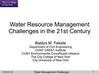 Water Management Challenges2015-01-14 1
Water Resource Management
Challenges in the 21st Century
Balázs M. Fekete
Department of Civil Engineering
CUNY CREST Institute
CUNY Environmental CrossRoads Initiative
The City College of New York
City University of New York
 