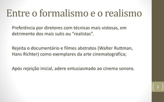 Entre o formalismo e o realismo
Preferência por diretores com técnicas mais vistosas, em
detrimento dos mais sutis ou “realistas”.
Rejeita o documentário e filmes abstratos (Walter Ruttman,
Hans Richter) como exemplares da arte cinematográfica;
Após rejeição inicial, adere entusiasmado ao cinema sonoro.
5
 