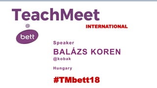 INTERNATIONAL
Speaker
BALÁZS KOREN
@kobak
Hungary
#TMbett18
 