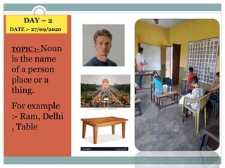 DAY – 2
DATE :- 27/09/2020
TOPIC :- Noun
is the name
of a person
place or a
thing.
For example
:- Ram, Delhi
, Table
 