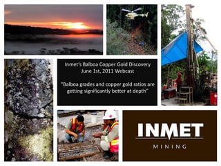 Inmet’s Balboa Copper Gold Discovery
        June 1st, 2011 Webcast

“Balboa grades and copper gold ratios are
  getting significantly better at depth”
 