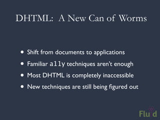 DHTML: A New Can of Worms


• Shift from documents to applications
• Familiar a11y techniques aren’t enough
• Most DHTML is completely inaccessible
• New techniques are still being ﬁgured out
 