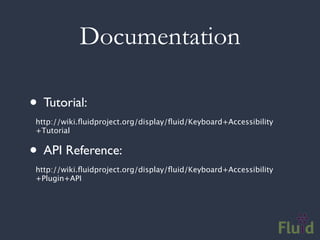 Documentation

• Tutorial:
 http://wiki.ﬂuidproject.org/display/ﬂuid/Keyboard+Accessibility
 +Tutorial


• API Reference:
 http://wiki.ﬂuidproject.org/display/ﬂuid/Keyboard+Accessibility
 +Plugin+API
 