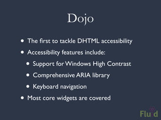 Dojo
• The ﬁrst to tackle DHTML accessibility
• Accessibility features include:
 • Support for Windows High Contrast
 • Comprehensive ARIA library
 • Keyboard navigation
• Most core widgets are covered
 