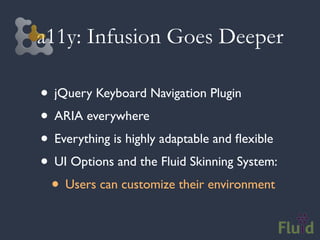 a11y: Infusion Goes Deeper

• jQuery Keyboard Navigation Plugin
• ARIA everywhere
• Everything is highly adaptable and ﬂexible
• UI Options and the Fluid Skinning System:
 • Users can customize their environment
 