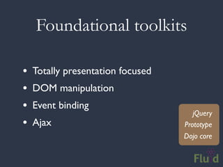 Foundational toolkits

•   Totally presentation focused
•   DOM manipulation
•   Event binding
                                      jQuery
•   Ajax                           Prototype
                                   Dojo core
 