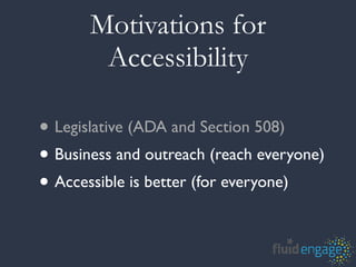 Motivations for
        Accessibility

• Legislative (ADA and Section 508)
• Business and outreach (reach everyone)
• Accessible is better (for everyone)
 