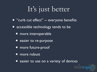 It’s just better
• “curb cut effect” -- everyone beneﬁts
• accessible technology tends to be
 • more interoperable
 • easier to re-purpose
 • more future-proof
 • more robust
 • easier to use on a variety of devices
 