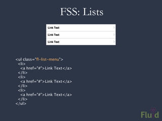 FSS: Lists



<ul class="ﬂ-list-menu">
  <li>
   <a href="#">Link Text</a>
  </li>
  <li>
   <a href="#">Link Text</a>
  </li>
  <li>
   <a href="#">Link Text</a>
  </li>
</ul>
 