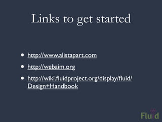 Links to get started

• http://www.alistapart.com
• http://webaim.org
• http://wiki.ﬂuidproject.org/display/ﬂuid/
  Design+Handbook
 