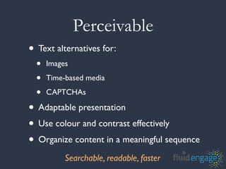 Perceivable
• Text alternatives for:
  •   Images

  •   Time-based media

  •   CAPTCHAs

• Adaptable presentation
• Use colour and contrast effectively
• Organize content in a meaningful sequence
           Searchable, readable, faster
 