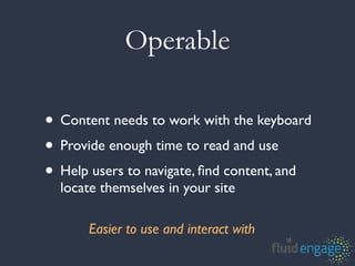 Operable

• Content needs to work with the keyboard
• Provide enough time to read and use
• Help users to navigate, ﬁnd content, and
  locate themselves in your site

      Easier to use and interact with
 