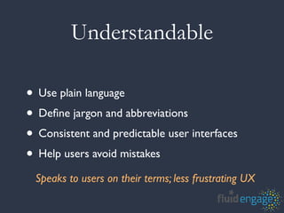 Understandable

• Use plain language
• Deﬁne jargon and abbreviations
• Consistent and predictable user interfaces
• Help users avoid mistakes
 Speaks to users on their terms; less frustrating UX
 