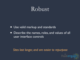 Robust

• Use valid markup and standards
• Describe the names, roles, and values of all
  user interface controls



  Sites last longer, and are easier to repurpose
 