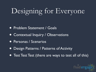 Designing for Everyone

• Problem Statement / Goals
• Contextual Inquiry / Observations
• Personas / Scenarios
• Design Patterns / Patterns of Activity
• Test Test Test (there are ways to test all of this)
 