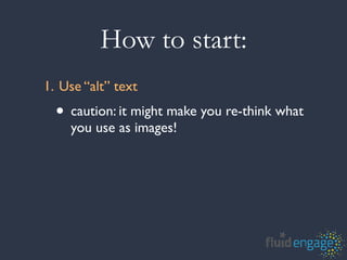 How to start:
1. Use “alt” text
  • caution: it might make you re-think what
    you use as images!
 