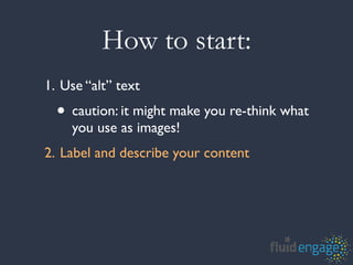 How to start:
1. Use “alt” text
  • caution: it might make you re-think what
    you use as images!
2. Label and describe your content
 