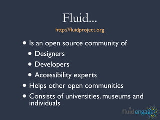 Fluid...
          http://ﬂuidproject.org

• Is an open source community of
 • Designers
 • Developers
 • Accessibility experts
• Helps other open communities
• Consists of universities, museums and
  individuals
 