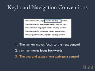 Keyboard Navigation Conventions




   1. The Tab key moves focus to the next control
   2.   Shift-Tab   moves focus backwards
   3. The Enter and Spacebar keys activate a control
 