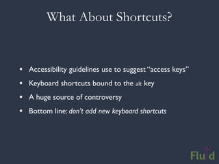 What About Shortcuts?


•   Accessibility guidelines use to suggest “access keys”
•   Keyboard shortcuts bound to the alt key
•   A huge source of controversy
•   Bottom line: don’t add new keyboard shortcuts
 