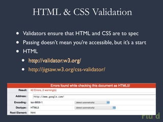 HTML & CSS Validation

•   Validators ensure that HTML and CSS are to spec
•   Passing doesn’t mean you’re accessible, but it’s a start
•   HTML
    •   http://validator.w3.org/
    •   http://jigsaw.w3.org/css-validator/
 