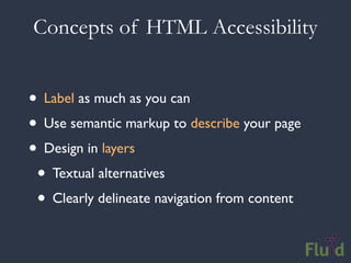 Concepts of HTML Accessibility


• Label as much as you can
• Use semantic markup to describe your page
• Design in layers
 • Textual alternatives
 • Clearly delineate navigation from content
 