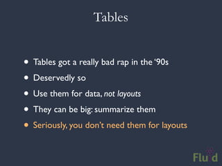 Tables


• Tables got a really bad rap in the ‘90s
• Deservedly so
• Use them for data, not layouts
• They can be big: summarize them
• Seriously, you don’t need them for layouts
 
