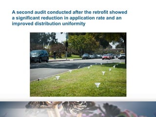 A second audit conducted after the retrofit showed
a significant reduction in application rate and an
improved distribution uniformity

 