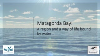 Matagorda Bay:
A region and a way of life bound
by water…
 