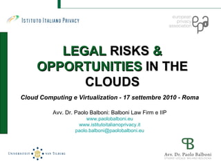 LEGAL  RISKS  & OPPORTUNITIES  IN THE CLOUDS Cloud Computing e Virtualization - 17 settembre 2010 - Roma Avv. Dr. Paolo Balboni: Balboni Law Firm e IIP www. paolobalboni . eu www. istitutoitalianoprivacy . it paolo . [email_address] . eu 